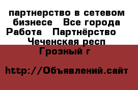 партнерство в сетевом бизнесе - Все города Работа » Партнёрство   . Чеченская респ.,Грозный г.